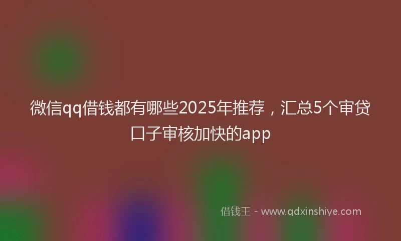 微信qq借钱都有哪些2025年推荐，汇总5个审贷口子审核加快的app