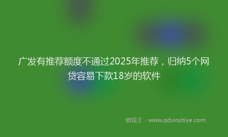 广发有推荐额度不通过2025年推荐，归纳5个网贷容易下款18岁的软件