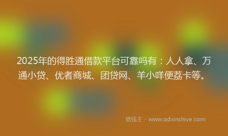 2025年的得胜通借款平台可靠吗有：人人拿、万通小贷、优者商城、团贷网、羊小咩便荔卡等。