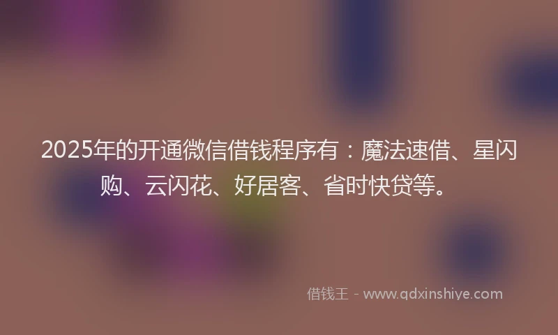 2025年的开通微信借钱程序有：魔法速借、星闪购、云闪花、好居客、省时快贷等。