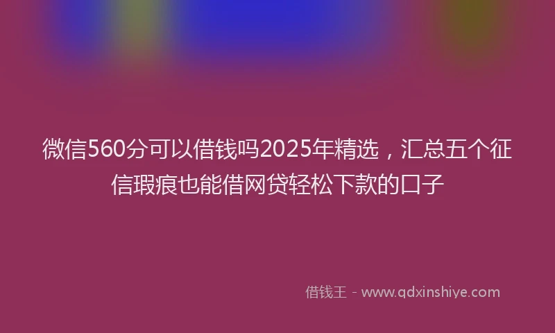 微信560分可以借钱吗2025年精选，汇总五个征信瑕疵也能借网贷轻松下款的口子