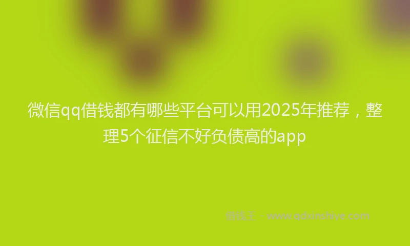 微信qq借钱都有哪些平台可以用2025年推荐，整理5个征信不好负债高的app