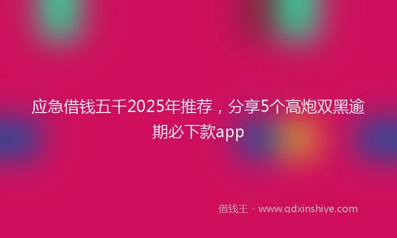 应急借钱五千2025年推荐，分享5个高炮双黑逾期必下款app
