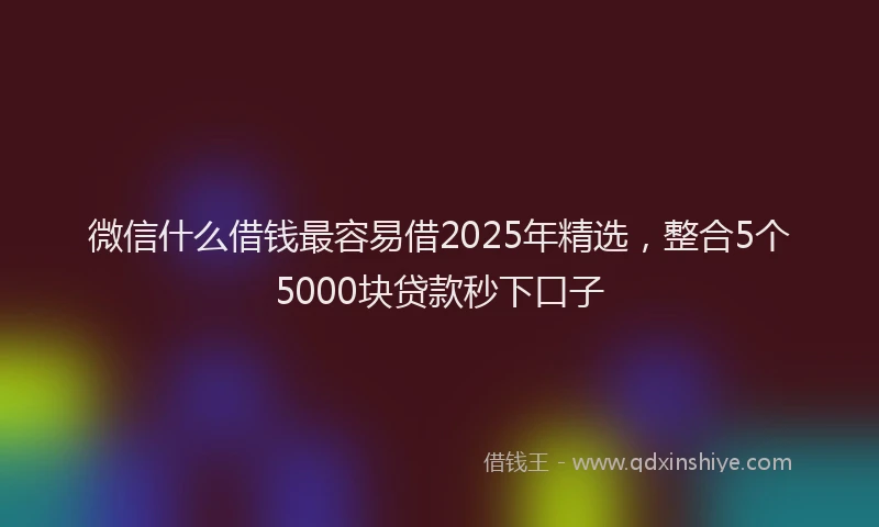 微信什么借钱最容易借2025年精选，整合5个5000块贷款秒下口子