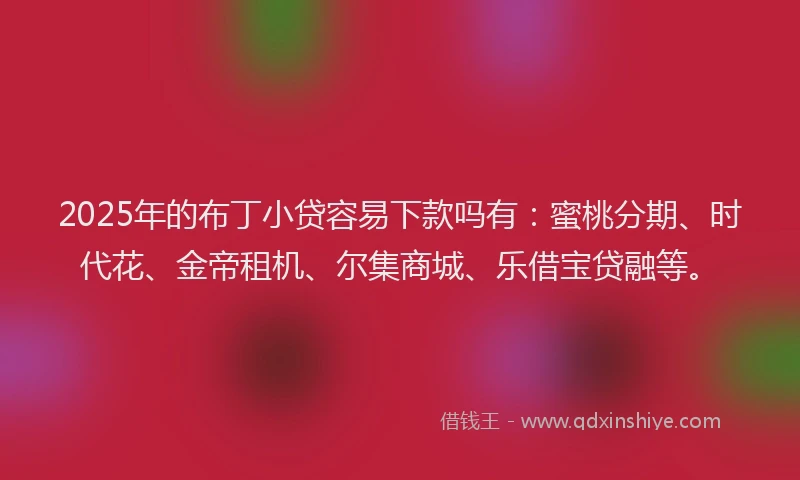 2025年的布丁小贷容易下款吗有：蜜桃分期、时代花、金帝租机、尔集商城、乐借宝贷融等。
