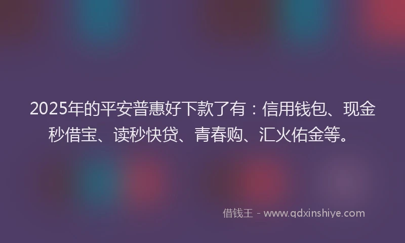 2025年的平安普惠好下款了有：信用钱包、现金秒借宝、读秒快贷、青春购、汇火佑金等。
