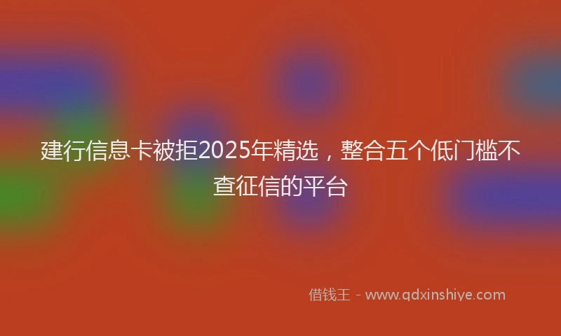 建行信息卡被拒2025年精选，整合五个低门槛不查征信的平台