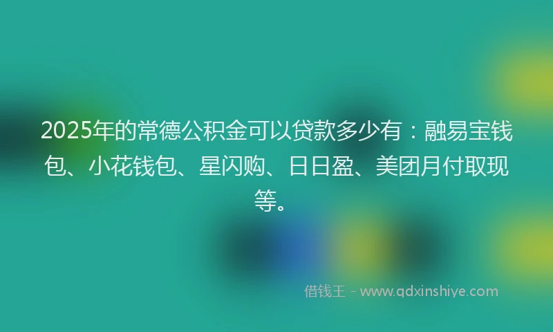 2025年的常德公积金可以贷款多少有：融易宝钱包、小花钱包、星闪购、日日盈、美团月付取现等。
