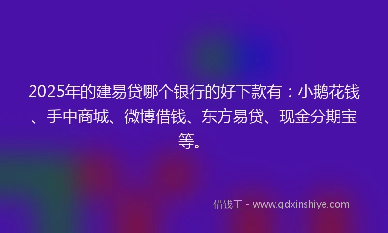 2025年的建易贷哪个银行的好下款有：小鹅花钱、手中商城、微博借钱、东方易贷、现金分期宝等。