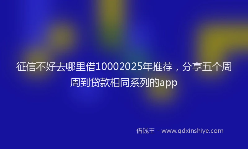 征信不好去哪里借10002025年推荐，分享五个周周到贷款相同系列的app