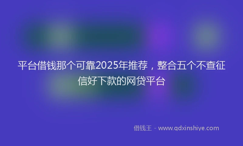 平台借钱那个可靠2025年推荐，整合五个不查征信好下款的网贷平台