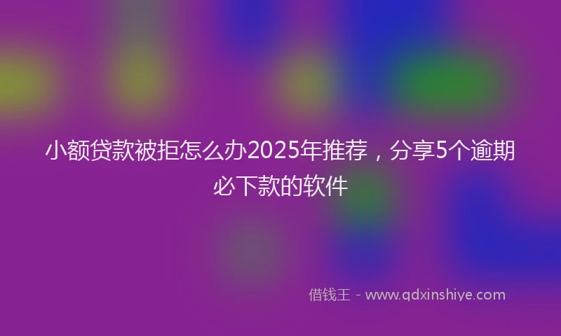 小额贷款被拒怎么办2025年推荐，分享5个逾期必下款的软件
