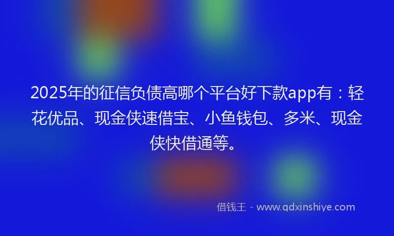 2025年的征信负债高哪个平台好下款app有：轻花优品、现金侠速借宝、小鱼钱包、多米、现金侠快借通等。