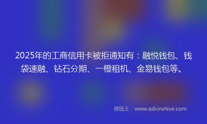 2025年的工商信用卡被拒通知有：融悦钱包、钱袋速融、钻石分期、一橙租机、金易钱包等。