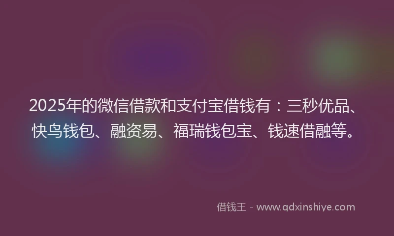 2025年的微信借款和支付宝借钱有：三秒优品、快鸟钱包、融资易、福瑞钱包宝、钱速借融等。