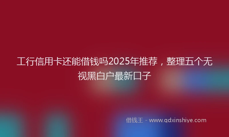 工行信用卡还能借钱吗2025年推荐，整理五个无视黑白户最新口子