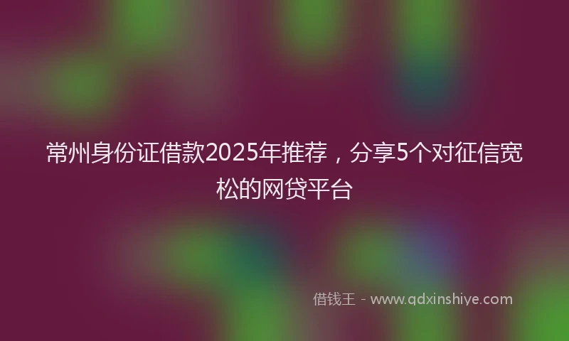 常州身份证借款2025年推荐，分享5个对征信宽松的网贷平台