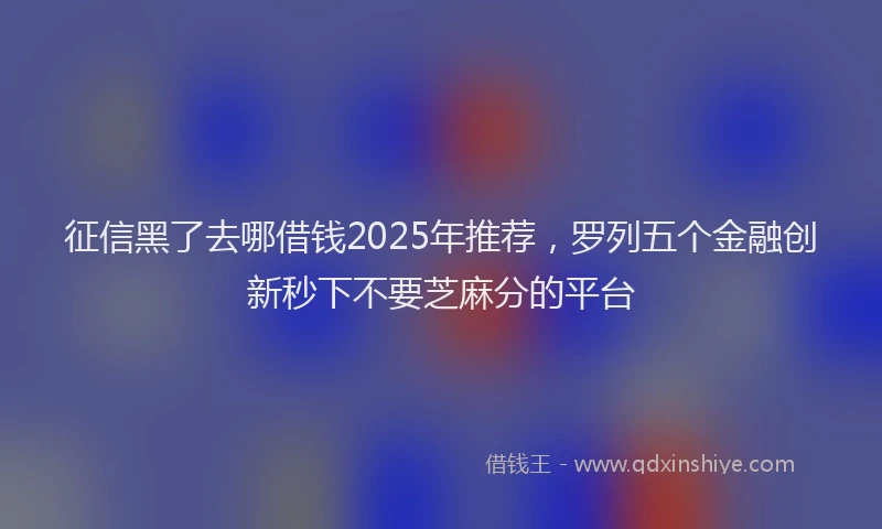 征信黑了去哪借钱2025年推荐，罗列五个金融创新秒下不要芝麻分的平台