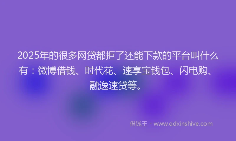 2025年的很多网贷都拒了还能下款的平台叫什么有：微博借钱、时代花、速享宝钱包、闪电购、融逸速贷等。