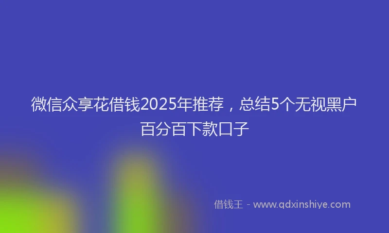 微信众享花借钱2025年推荐，总结5个无视黑户百分百下款口子