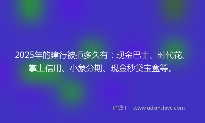 2025年的建行被拒多久有：现金巴士、时代花、掌上信用、小象分期、现金秒贷宝盒等。