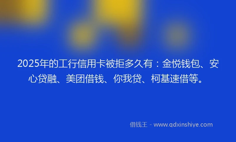 2025年的工行信用卡被拒多久有：金悦钱包、安心贷融、美团借钱、你我贷、柯基速借等。