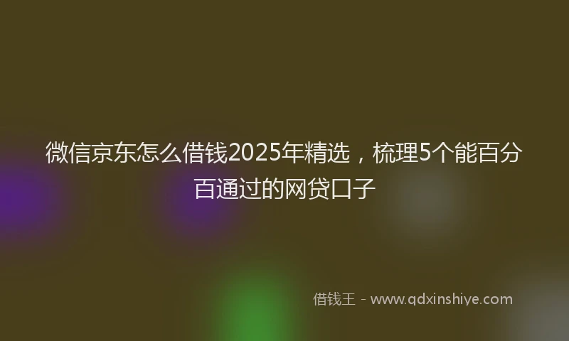 微信京东怎么借钱2025年精选，梳理5个能百分百通过的网贷口子