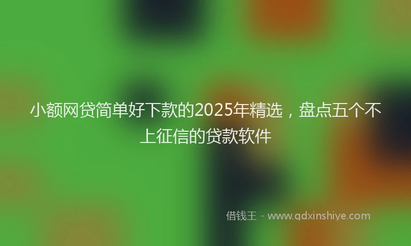 小额网贷简单好下款的2025年精选，盘点五个不上征信的贷款软件