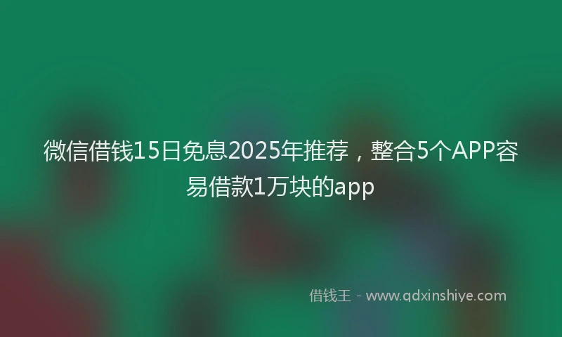 微信借钱15日免息2025年推荐，整合5个APP容易借款1万块的app