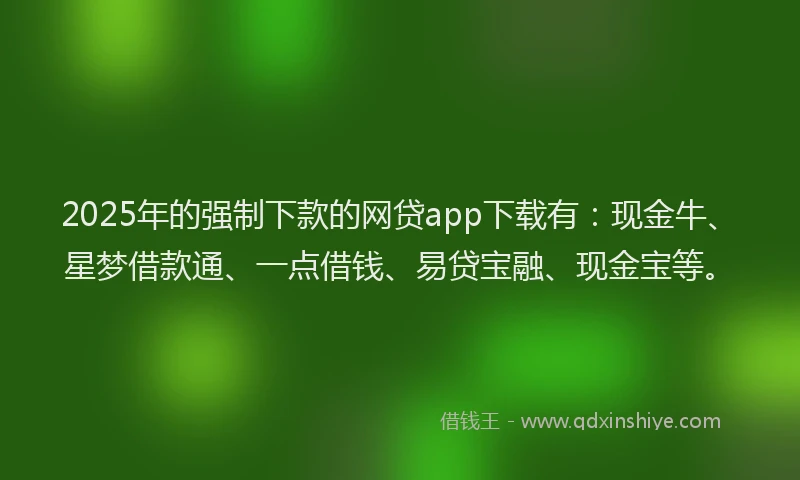 2025年的强制下款的网贷app下载有：现金牛、星梦借款通、一点借钱、易贷宝融、现金宝等。