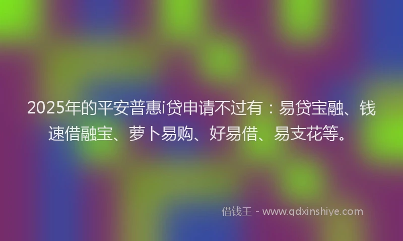 2025年的平安普惠i贷申请不过有：易贷宝融、钱速借融宝、萝卜易购、好易借、易支花等。