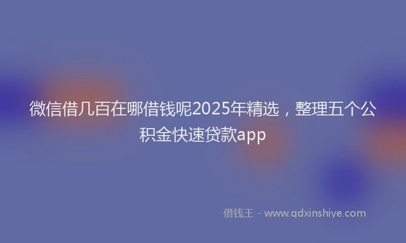 微信借几百在哪借钱呢2025年精选，整理五个公积金快速贷款app