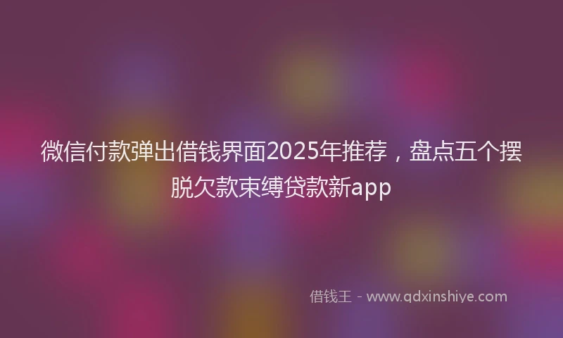 微信付款弹出借钱界面2025年推荐，盘点五个摆脱欠款束缚贷款新app