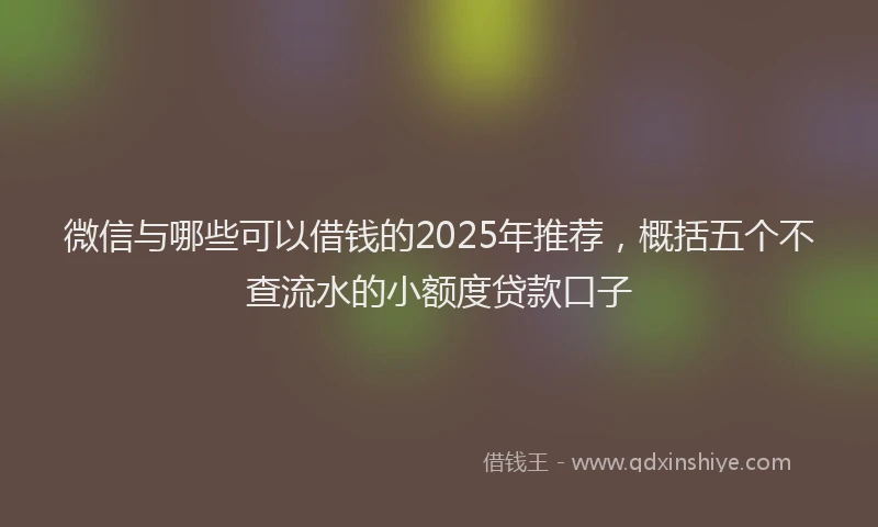 微信与哪些可以借钱的2025年推荐，概括五个不查流水的小额度贷款口子