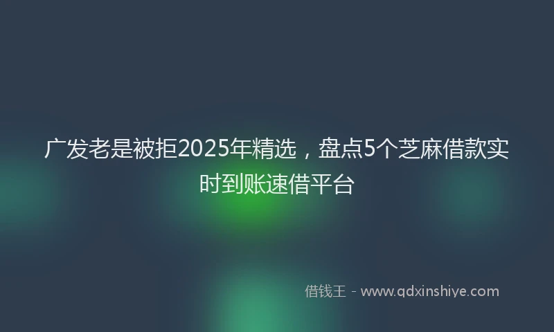 广发老是被拒2025年精选，盘点5个芝麻借款实时到账速借平台