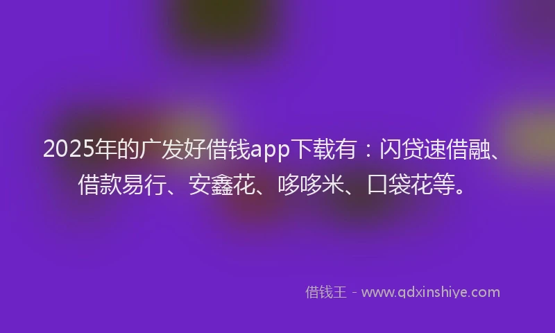 2025年的广发好借钱app下载有：闪贷速借融、借款易行、安鑫花、哆哆米、口袋花等。