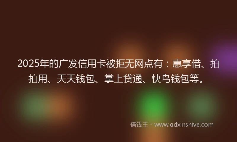 2025年的广发信用卡被拒无网点有：惠享借、拍拍用、天天钱包、掌上贷通、快鸟钱包等。