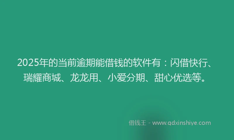 2025年的当前逾期能借钱的软件有：闪借快行、瑞耀商城、龙龙用、小爱分期、甜心优选等。