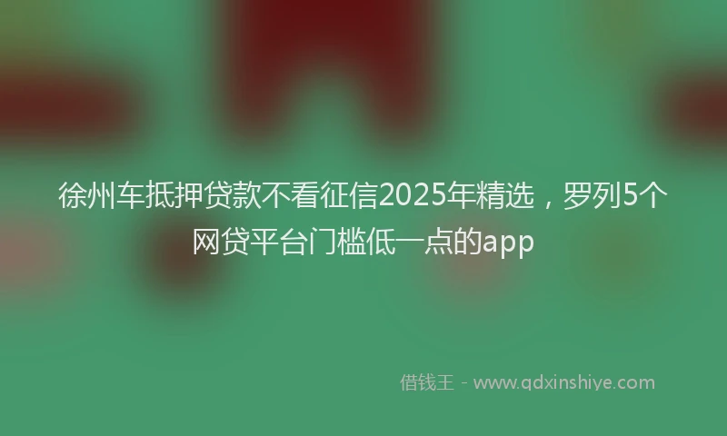 徐州车抵押贷款不看征信2025年精选，罗列5个网贷平台门槛低一点的app