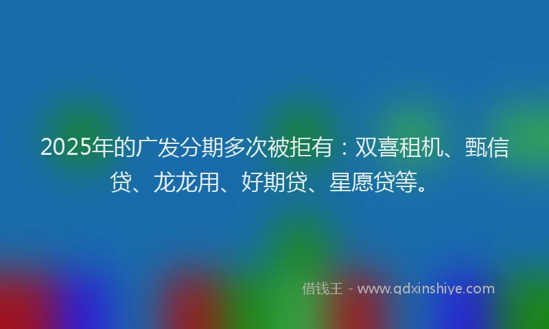 2025年的广发分期多次被拒有：双喜租机、甄信贷、龙龙用、好期贷、星愿贷等。