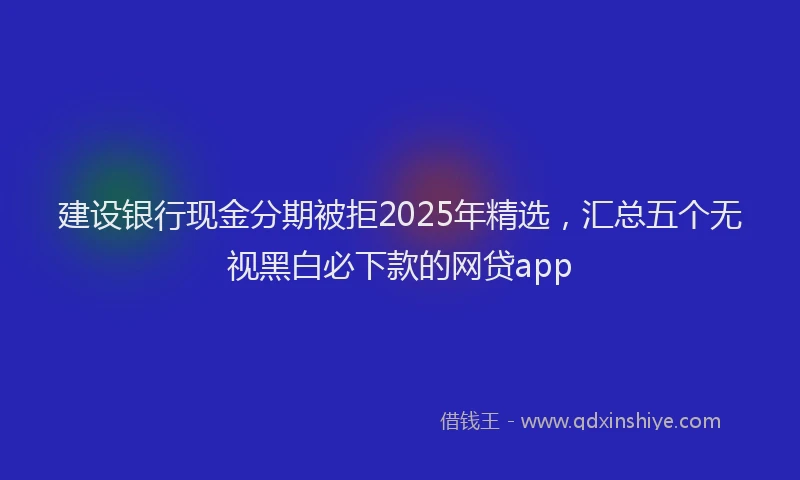 建设银行现金分期被拒2025年精选，汇总五个无视黑白必下款的网贷app