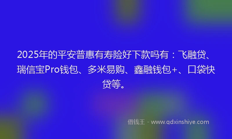 2025年的平安普惠有寿险好下款吗有：飞融贷、瑞信宝Pro钱包、多米易购、鑫融钱包+、口袋快贷等。