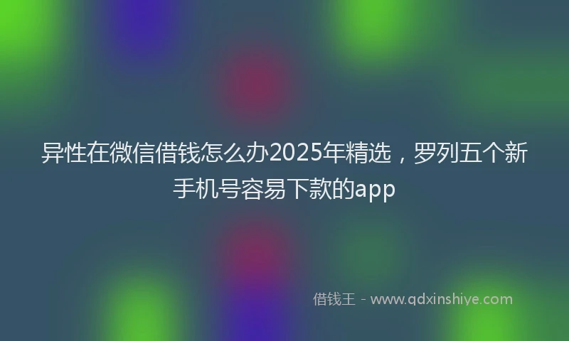 异性在微信借钱怎么办2025年精选，罗列五个新手机号容易下款的app
