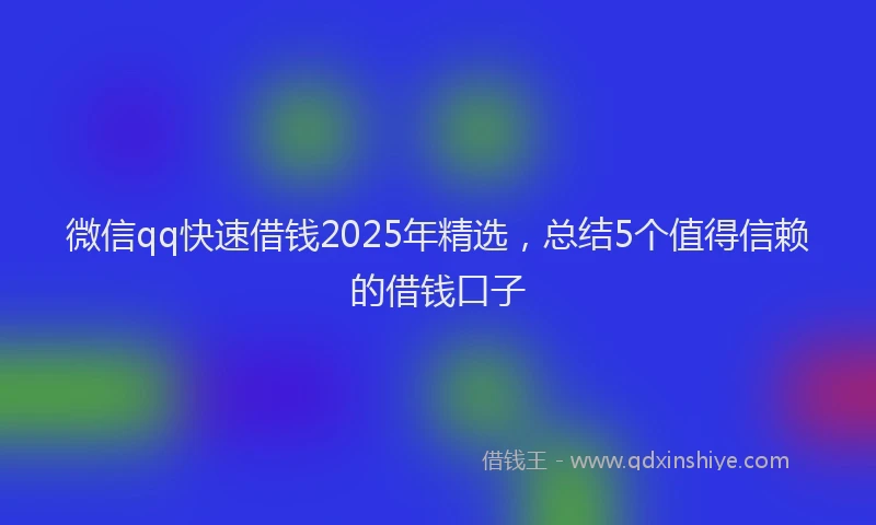 微信qq快速借钱2025年精选，总结5个值得信赖的借钱口子
