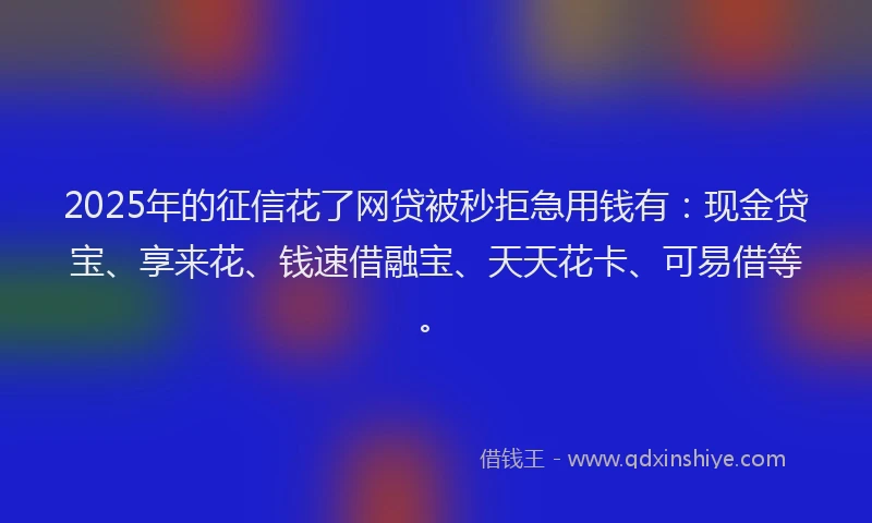 2025年的征信花了网贷被秒拒急用钱有：现金贷宝、享来花、钱速借融宝、天天花卡、可易借等。
