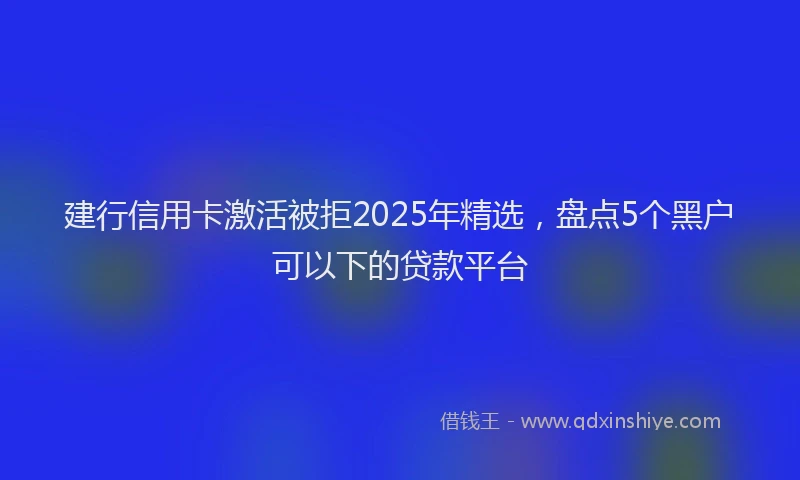 建行信用卡激活被拒2025年精选，盘点5个黑户可以下的贷款平台