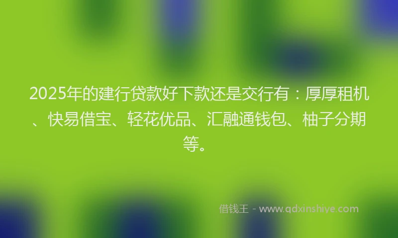 2025年的建行贷款好下款还是交行有：厚厚租机、快易借宝、轻花优品、汇融通钱包、柚子分期等。