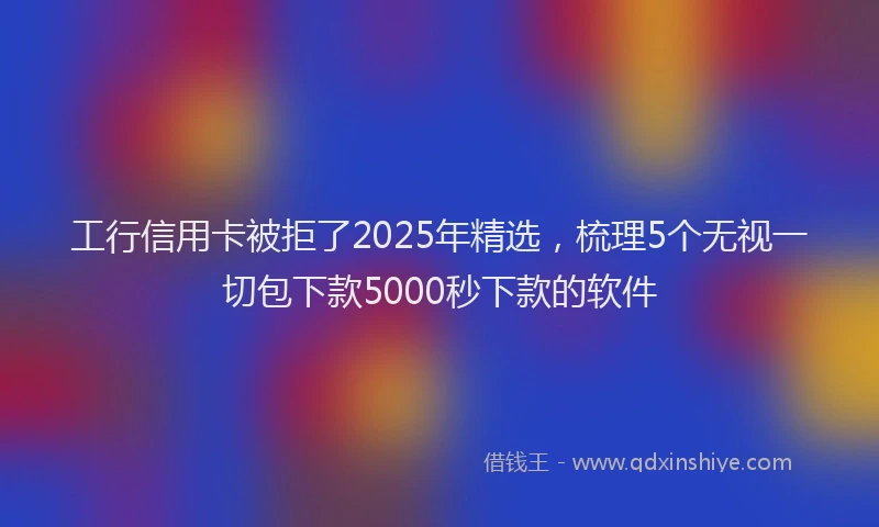 工行信用卡被拒了2025年精选，梳理5个无视一切包下款5000秒下款的软件