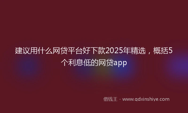 建议用什么网贷平台好下款2025年精选，概括5个利息低的网贷app