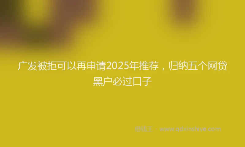 广发被拒可以再申请2025年推荐，归纳五个网贷黑户必过口子